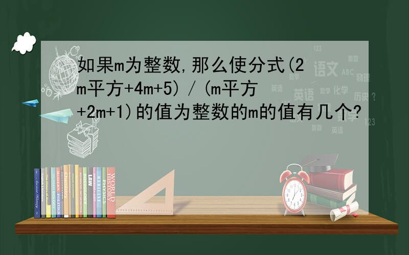 如果m为整数,那么使分式(2m平方+4m+5)／(m平方+2m+1)的值为整数的m的值有几个?