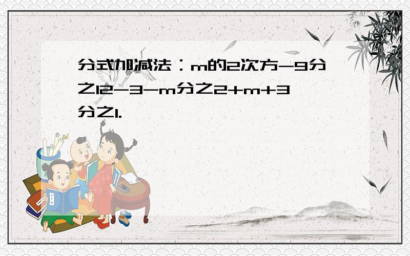 分式加减法：m的2次方-9分之12-3-m分之2+m+3分之1.