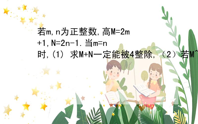 若m,n为正整数,高M=2m+1,N=2n-1.当m=n时,(1) 求M+N一定能被4整除,（2）若M^2-N^2能被a整除,试分析正整数a的取值范围,(3)当m+n=5时,M*N有最大值吗?如果有,求出该最大值.如果没有,说明理由