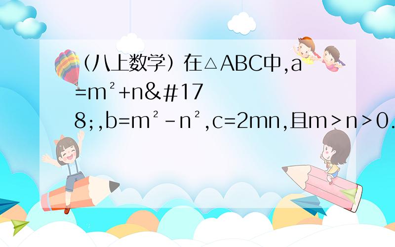 （八上数学）在△ABC中,a=m²+n²,b=m²-n²,c=2mn,且m＞n＞0.（1）你能判断△ABC的最长边吗?请说明理由.（2）△ABC是什么三角形,请通过计算的方法说明.