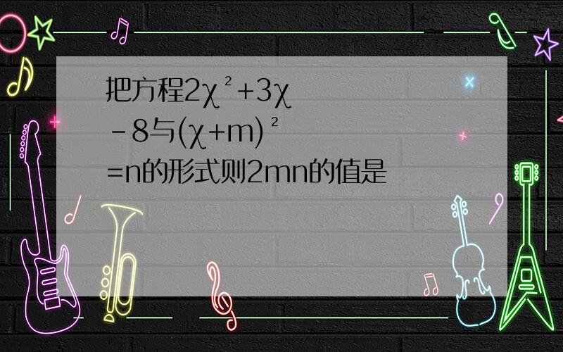 把方程2χ²+3χ-8与(χ+m)²=n的形式则2mn的值是