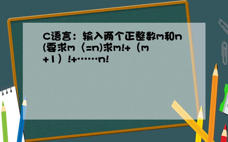 C语言：输入两个正整数m和n(要求m〈=n)求m!+（m+1）!+……n!