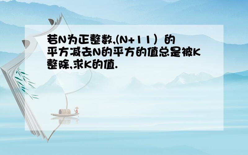 若N为正整数,(N+11）的平方减去N的平方的值总是被K整除,求K的值.