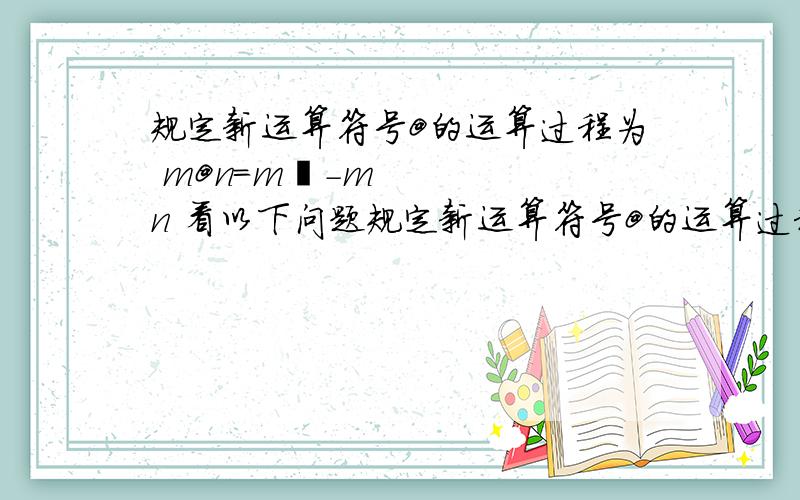 规定新运算符号@的运算过程为 m@n=m²-mn 看以下问题规定新运算符号@的运算过程为 m@n=m²-mn1）求3@（-2）的值2）若2@x=8,求x的值3）（-3）@x=-1-2x,求x的值过程.