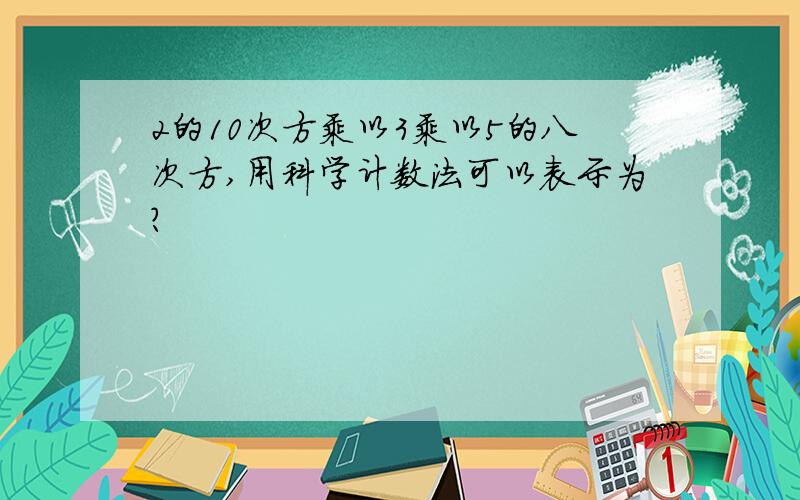 2的10次方乘以3乘以5的八次方,用科学计数法可以表示为?