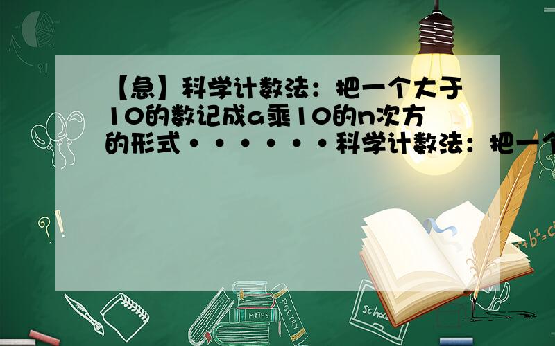 【急】科学计数法：把一个大于10的数记成a乘10的n次方的形式······科学计数法：把一个大于10的数记成a乘10的n次方的形式,其中a的取值范围是整数数位只有一位的数,n为正整数,且n与所表