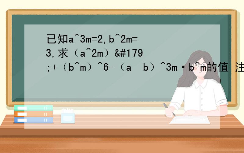 已知a^3m=2,b^2m=3,求（a^2m）³+（b^m）^6-（a²b）^3m·b^m的值 注：a^3m=a的3m次方,同理后面有“^