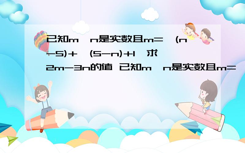 已知m,n是实数且m=√(n-5)+√(5-n)+1,求2m-3n的值 已知m,n是实数且m=√(n-5)+√(5-n)+1,求2m-3n的值