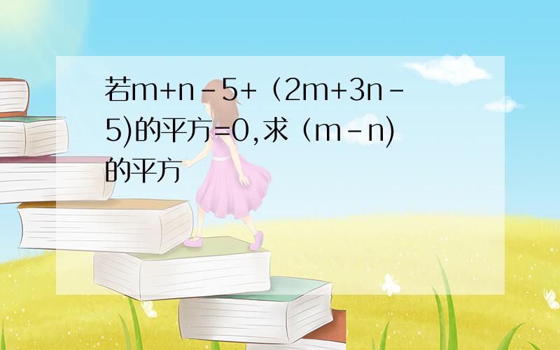 若m+n-5+（2m+3n-5)的平方=0,求（m-n)的平方