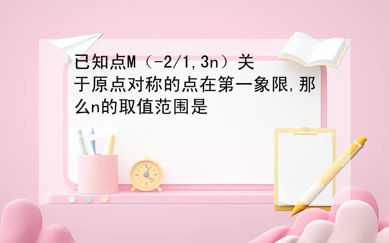 已知点M（-2/1,3n）关于原点对称的点在第一象限,那么n的取值范围是