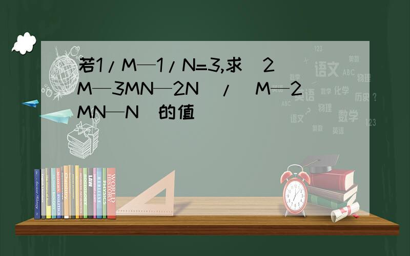 若1/M—1/N=3,求(2M—3MN—2N)/(M—2MN—N)的值