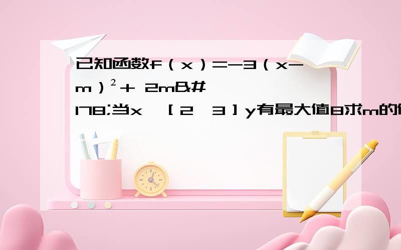 已知函数f（x）=-3（x-m）²+ 2m²当x∈［2,3］y有最大值8求m的值