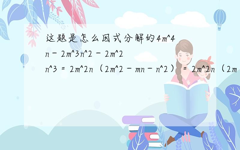 这题是怎么因式分解的4m^4n－2m^3n^2－2m^2n^3＝2m^2n（2m^2－mn－n^2）＝2m^2n（2m＋n）（m-n)