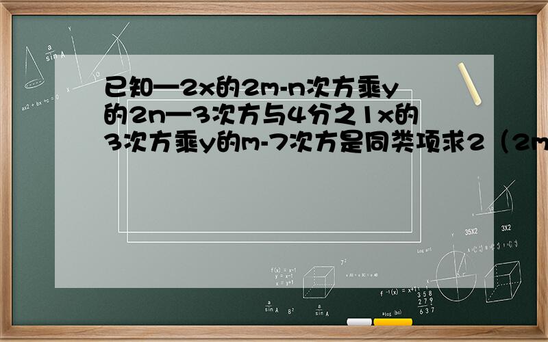 已知—2x的2m-n次方乘y的2n—3次方与4分之1x的3次方乘y的m-7次方是同类项求2（2m-n)的2次方—3（2n—m)—5（n-2m)的2次方+m—2n的值