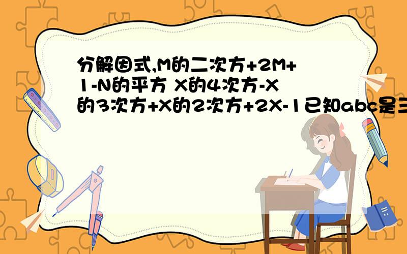 分解因式,M的二次方+2M+1-N的平方 X的4次方-X的3次方+X的2次方+2X-1已知abc是三角形ABC三边，且满足B的平方+AB=c的平方+AC,是判断三角形ABC的形状和说明理由