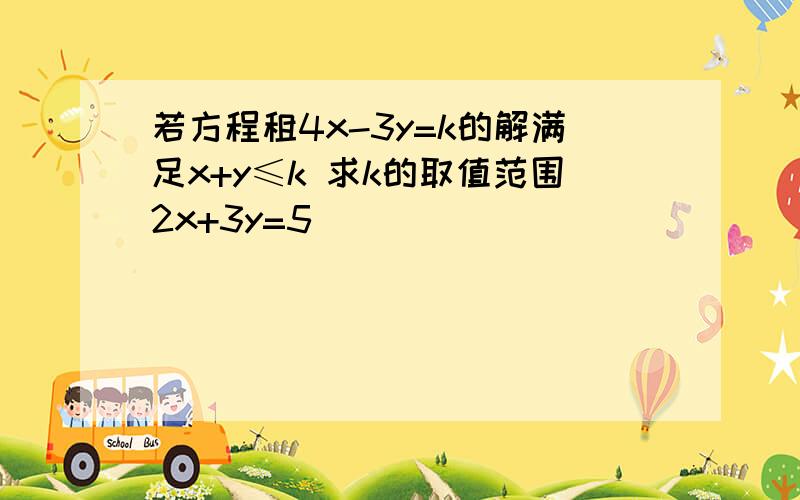 若方程租4x-3y=k的解满足x+y≤k 求k的取值范围2x+3y=5