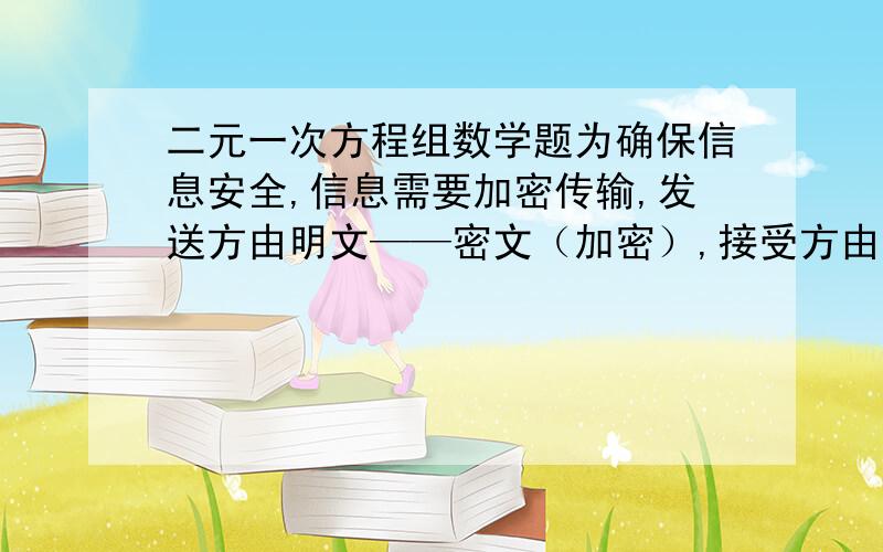 二元一次方程组数学题为确保信息安全,信息需要加密传输,发送方由明文——密文（加密）,接受方由密文——明文（解密）.已知加密规则为：明文X\Y\Z分别对应密文2X+3Y\3X+4Y\3Z,例如：明文1、