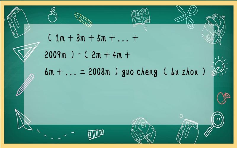 (1m+3m+5m+...+2009m)-(2m+4m+6m+...=2008m)guo cheng (bu zhou)