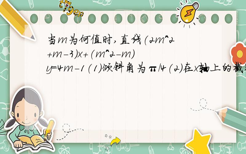 当m为何值时,直线(2m^2+m-3)x+(m^2-m)y=4m-1(1)倾斜角为π/4(2)在x轴上的截距为1