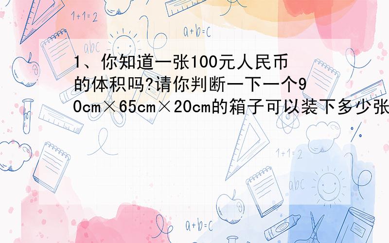 1、你知道一张100元人民币的体积吗?请你判断一下一个90cm×65cm×20cm的箱子可以装下多少张人民币?2、画三角形ABC,过三个顶点分别画出对边的平行线,两两相交于D,E,F三点