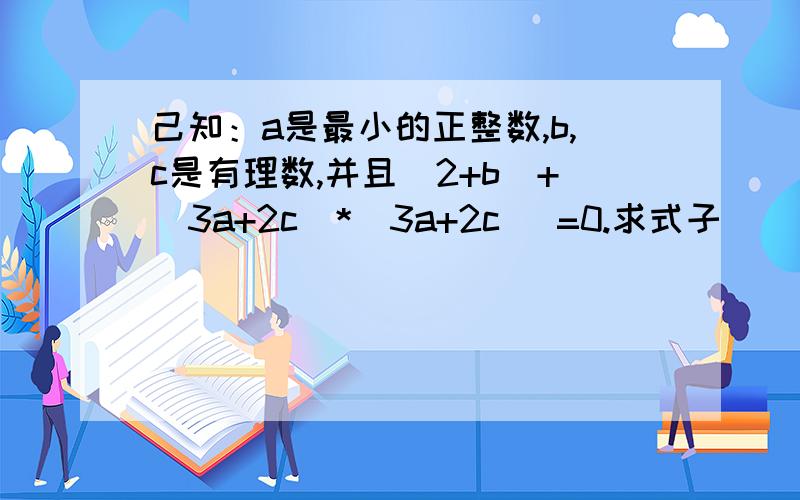 己知：a是最小的正整数,b,c是有理数,并且｜2+b｜+（3a+2c）*(3a+2c )=0.求式子_____4ab+c_______________-a*a+c*c+4