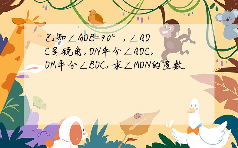 已知∠AOB=90°,∠AOC是锐角,ON平分∠AOC,OM平分∠BOC,求∠MON的度数.