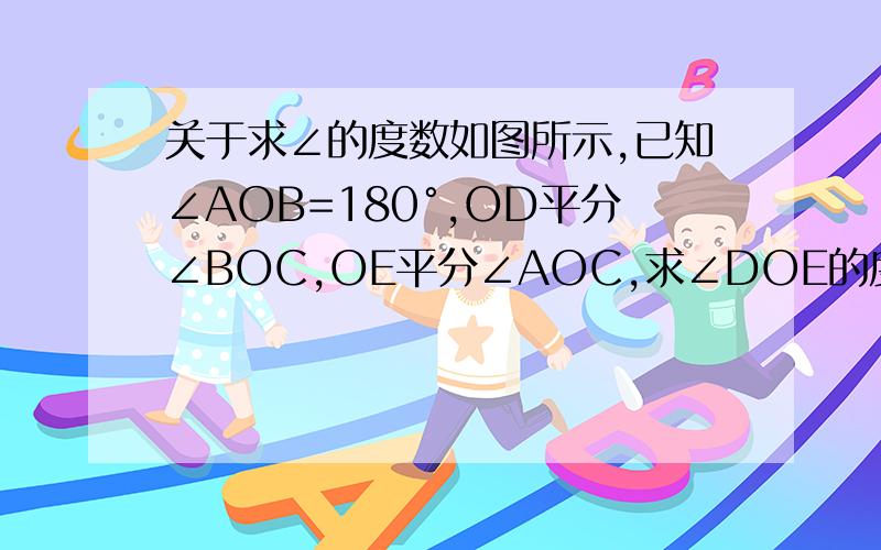 关于求∠的度数如图所示,已知∠AOB=180°,OD平分∠BOC,OE平分∠AOC,求∠DOE的度数