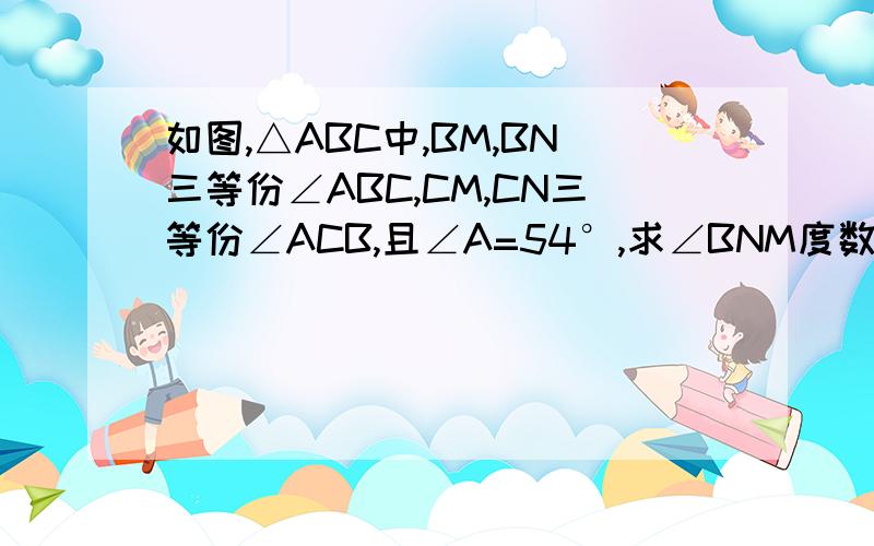 如图,△ABC中,BM,BN三等份∠ABC,CM,CN三等份∠ACB,且∠A=54°,求∠BNM度数.图我发了