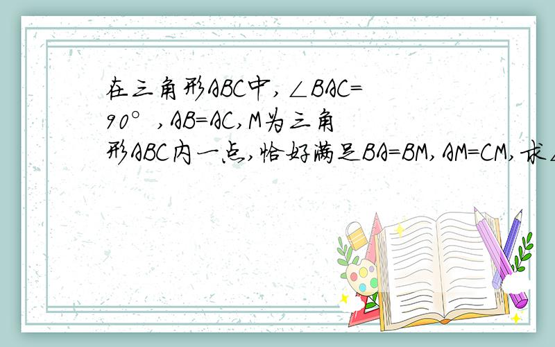 在三角形ABC中,∠BAC=90°,AB=AC,M为三角形ABC内一点,恰好满足BA=BM,AM=CM,求∠ABM的度数