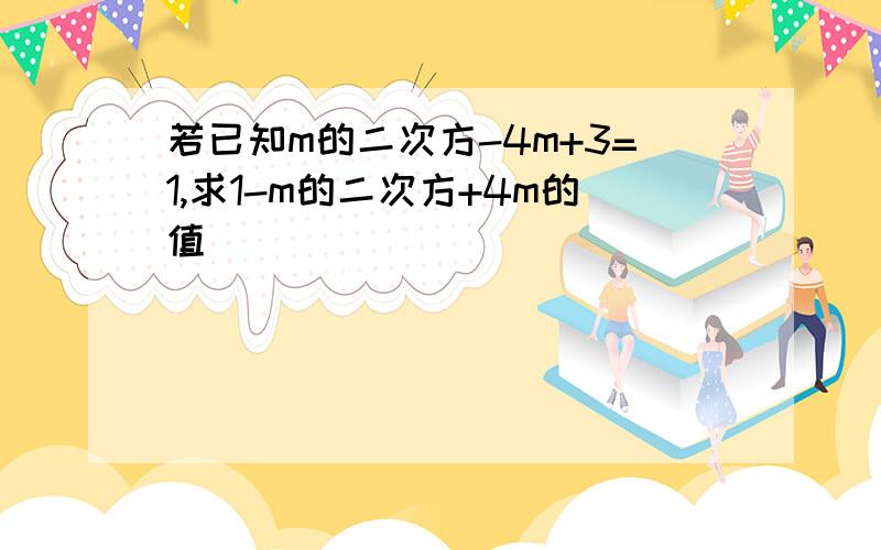 若已知m的二次方-4m+3=1,求1-m的二次方+4m的值