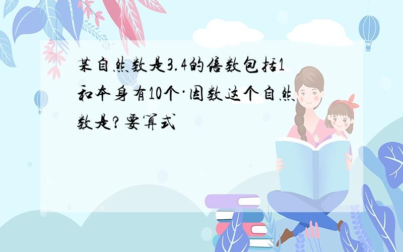 某自然数是3.4的倍数包括1和本身有10个·因数这个自然数是?要算式