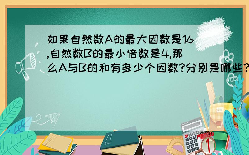 如果自然数A的最大因数是16,自然数B的最小倍数是4,那么A与B的和有多少个因数?分别是哪些?A与B的积呢?一定要把三个问 答出来我已经知道答案