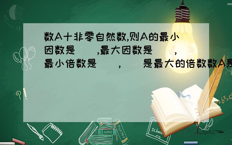 数A十非零自然数,则A的最小因数是(）,最大因数是(）,最小倍数是(),（)是最大的倍数数A是非零自然数，则A的最小因数是几，最大因数是几，最小的倍数是几，几时最大的倍数?