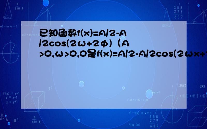 已知函数f(x)=A/2-A/2cos(2ω+2φ)（A>0,ω>0,0是f(x)=A/2-A/2cos(2ωx+2φ)（A>0,ω>0,0