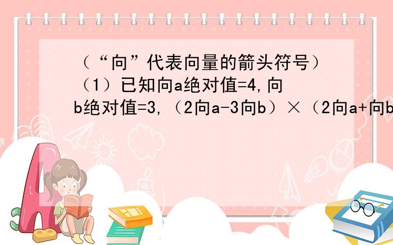 （“向”代表向量的箭头符号）（1）已知向a绝对值=4,向b绝对值=3,（2向a-3向b）×（2向a+向b）=61,求向a向b的夹角θ.（2）设向OA=（2,5）,向OB=（3,1）,向OC=（6,3）,在向OC上是否存在点M,使向MA⊥向M