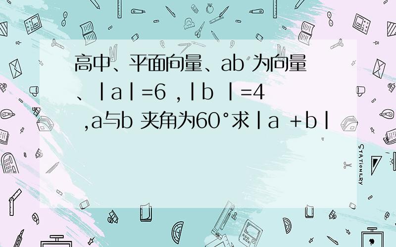 高中、平面向量、ab 为向量、|a|=6 ,|b |=4 ,a与b 夹角为60°求|a ＋b|