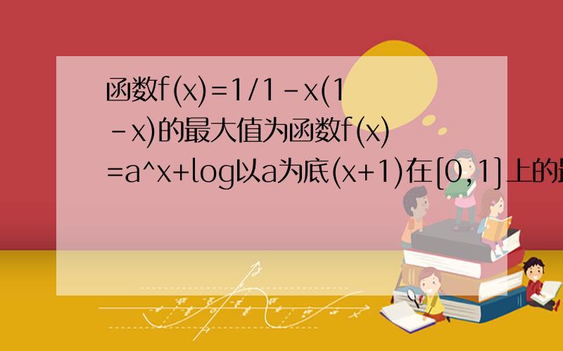 函数f(x)=1/1-x(1-x)的最大值为函数f(x)=a^x+log以a为底(x+1)在[0,1]上的最大值与最小值和为a,则a的值为函数y=x/x^2+x+1(x>0)的值域是函数y=2/x-1的定义域是(-∝,1)∪[2,5）,则其值域是已知函数y=x^2-3x+3(x>0)