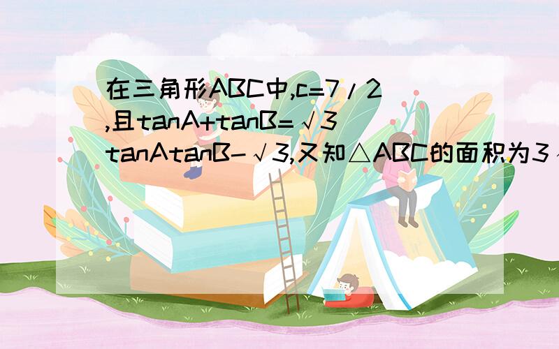 在三角形ABC中,c=7/2,且tanA+tanB=√3tanAtanB-√3,又知△ABC的面积为3√3/2,求a+b