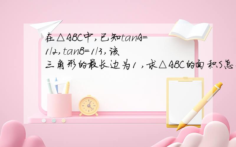 在△ABC中,已知tanA=1/2,tanB=1/3,该三角形的最长边为1 ,求△ABC的面积S怎么算另外两条边