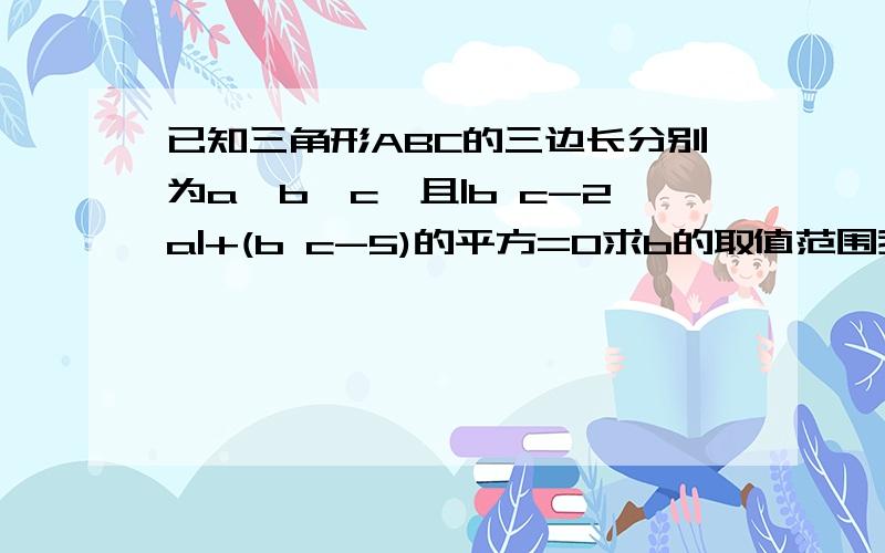 已知三角形ABC的三边长分别为a,b,c,且|b c-2a|+(b c-5)的平方=0求b的取值范围我只有初一,请讲得明白些.