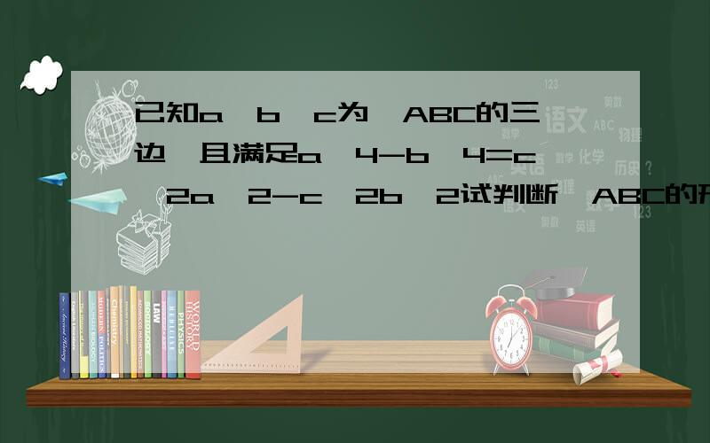 已知a,b,c为△ABC的三边,且满足a^4-b^4=c^2a^2-c^2b^2试判断△ABC的形状