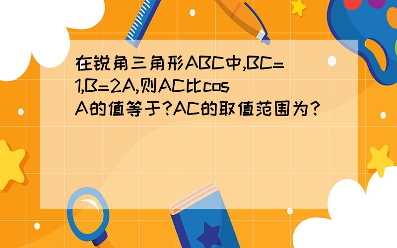 在锐角三角形ABC中,BC=1,B=2A,则AC比cosA的值等于?AC的取值范围为?