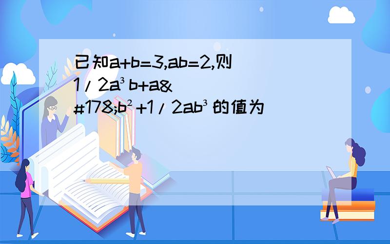 已知a+b=3,ab=2,则1/2a³b+a²b²+1/2ab³的值为____