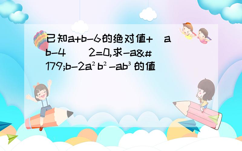 已知a+b-6的绝对值+(ab-4）^2=0,求-a³b-2a²b²-ab³的值