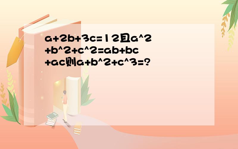 a+2b+3c=12且a^2+b^2+c^2=ab+bc+ac则a+b^2+c^3=?