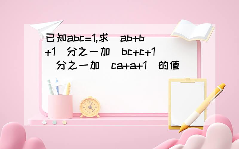 已知abc=1,求（ab+b+1）分之一加(bc+c+1)分之一加（ca+a+1）的值