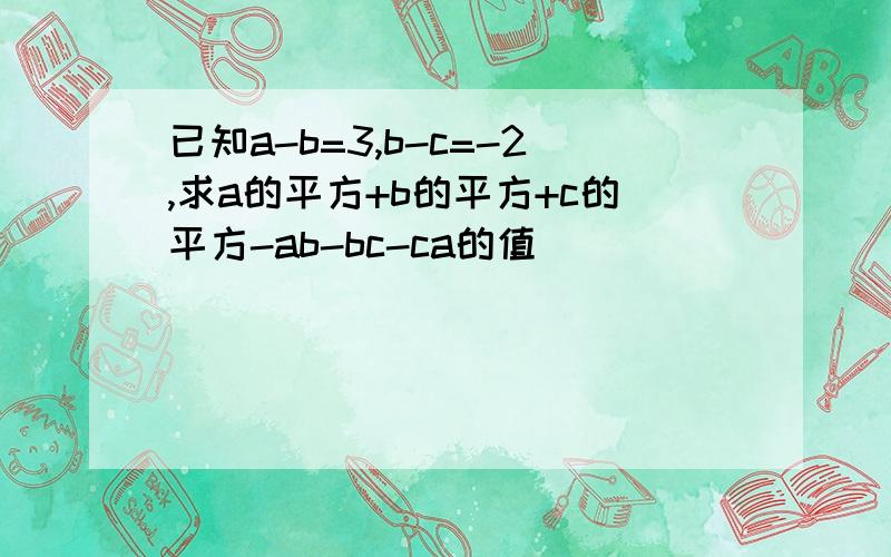 已知a-b=3,b-c=-2,求a的平方+b的平方+c的平方-ab-bc-ca的值