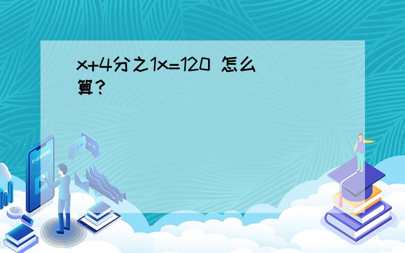 x+4分之1x=120 怎么算?