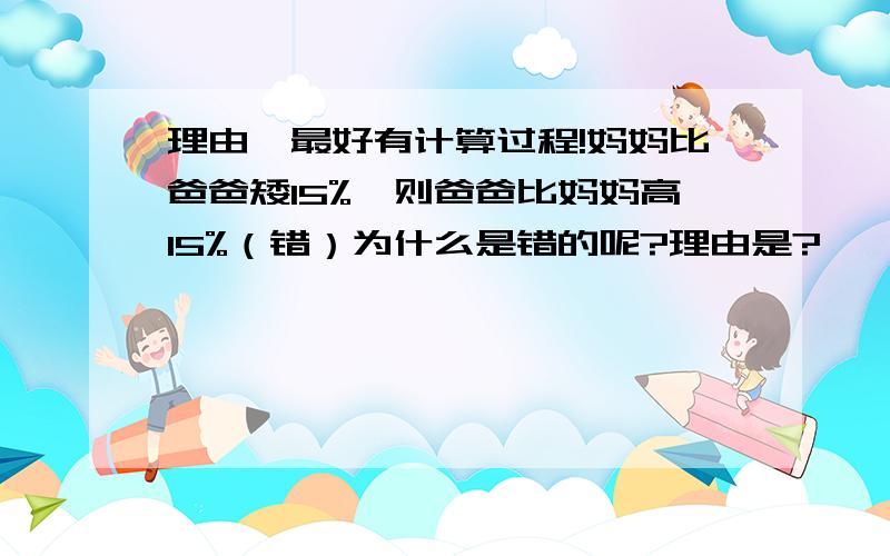 理由,最好有计算过程!妈妈比爸爸矮15%,则爸爸比妈妈高15%（错）为什么是错的呢?理由是?