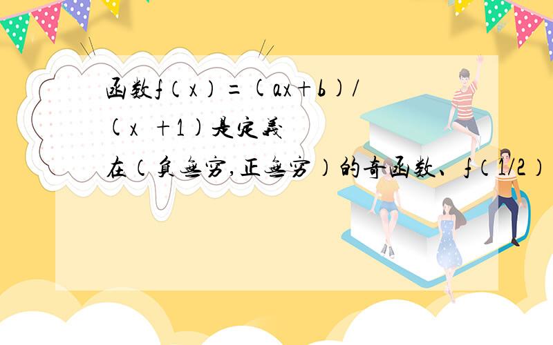 函数f（x）=(ax+b)/(x²+1)是定义在（负无穷,正无穷）的奇函数、f（1/2）=2/51、求a、b、确定解析式2、判断f(x)在（-1,1）的单调性3、求f（x）的单调减区间、并判断f(x)有无最值、并求出主要是